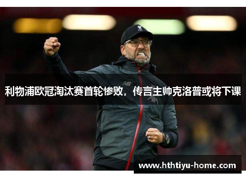 利物浦欧冠淘汰赛首轮惨败，传言主帅克洛普或将下课