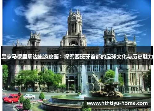 皇家马德里周边旅游攻略：探索西班牙首都的足球文化与历史魅力