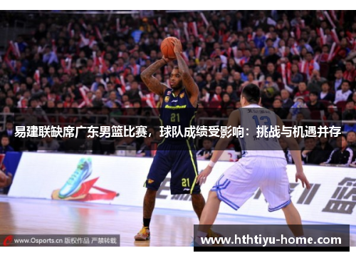 易建联缺席广东男篮比赛，球队成绩受影响：挑战与机遇并存