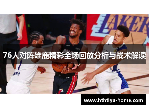 76人对阵雄鹿精彩全场回放分析与战术解读