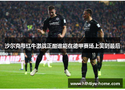 沙尔克与红牛激战正酣谁能在德甲赛场上笑到最后
